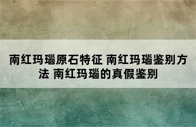 南红玛瑙原石特征 南红玛瑙鉴别方法 南红玛瑙的真假鉴别